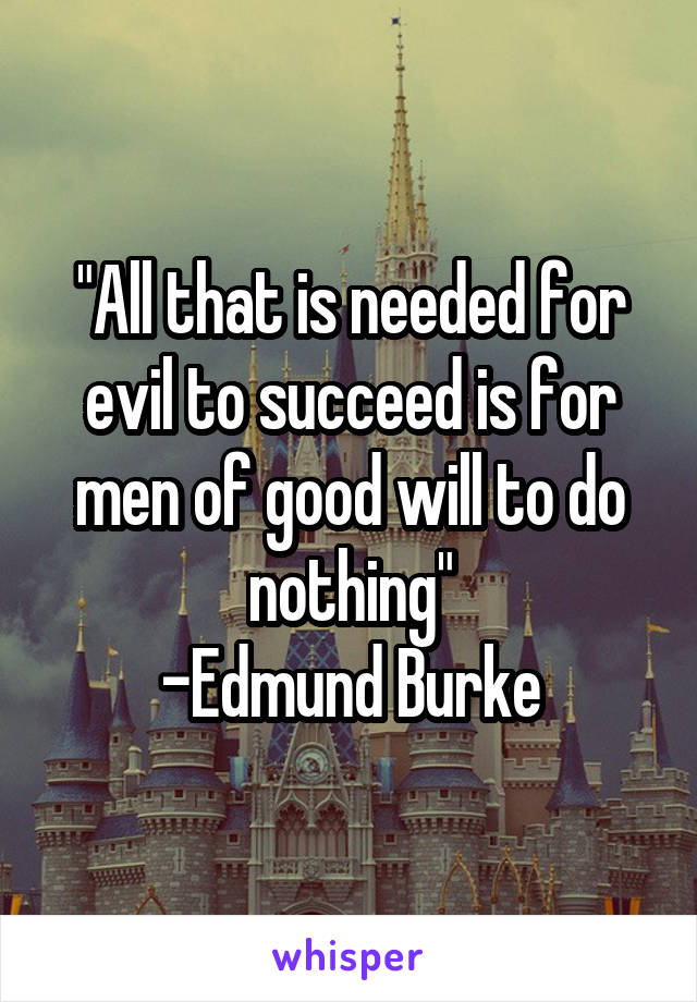 "All that is needed for evil to succeed is for men of good will to do nothing"
-Edmund Burke