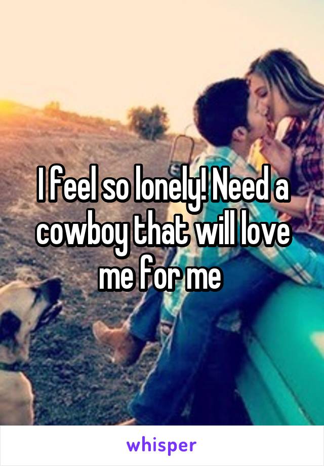 I feel so lonely! Need a cowboy that will love me for me 