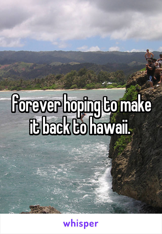 forever hoping to make it back to hawaii. 