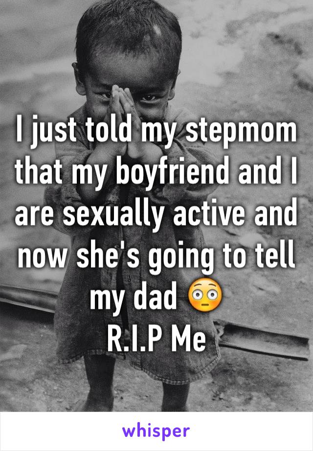 I just told my stepmom that my boyfriend and I are sexually active and now she's going to tell my dad 😳 
R.I.P Me