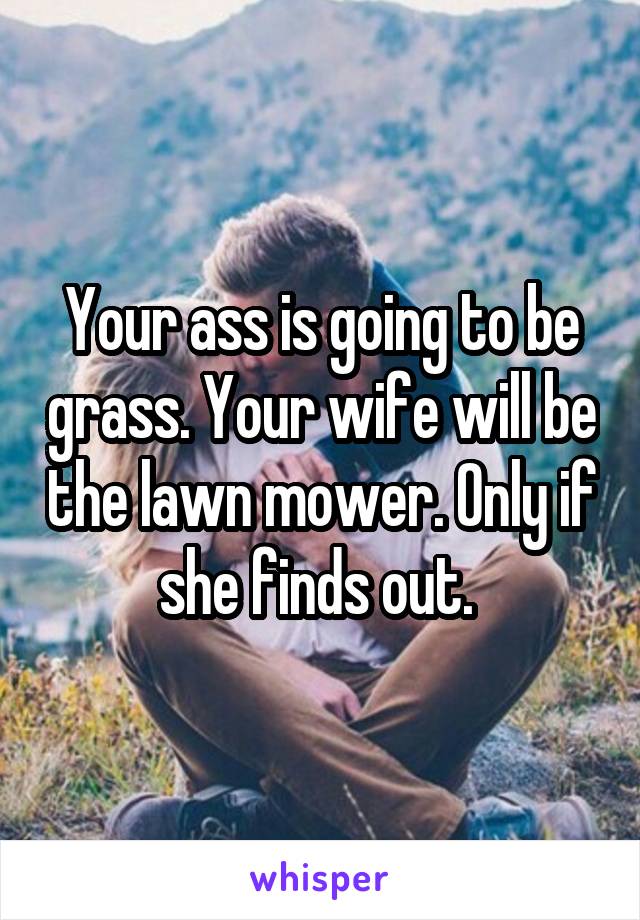 Your ass is going to be grass. Your wife will be the lawn mower. Only if she finds out. 