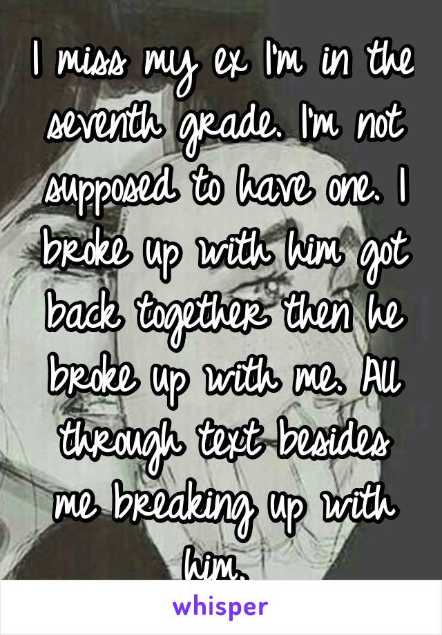 I miss my ex I'm in the seventh grade. I'm not supposed to have one. I broke up with him got back together then he broke up with me. All through text besides me breaking up with him. 