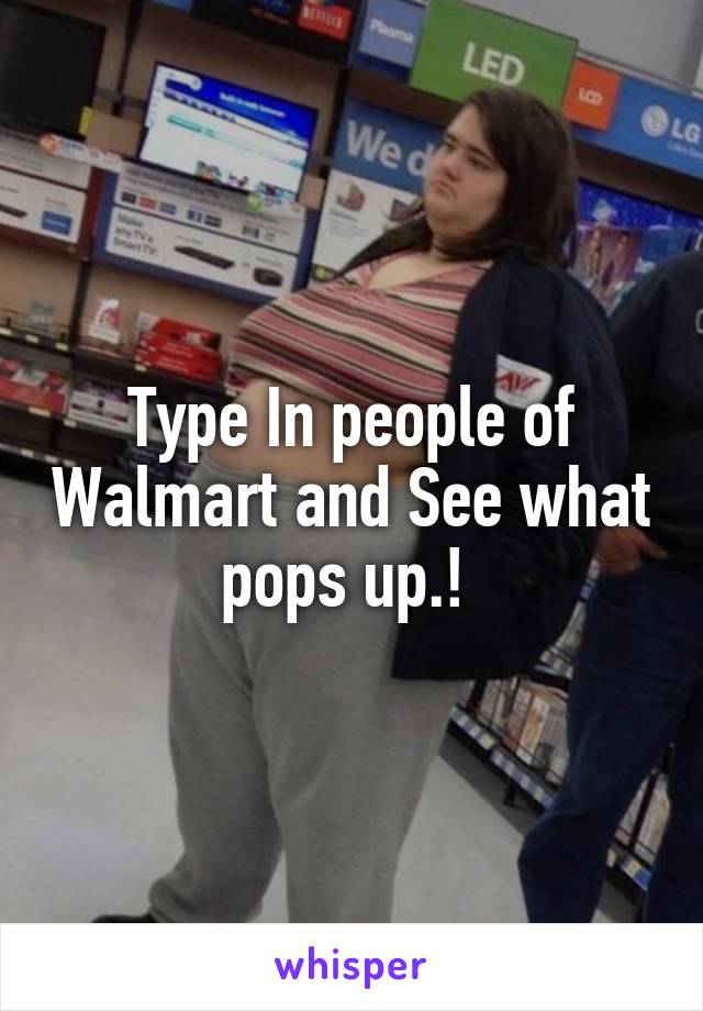 Type In people of Walmart and See what pops up.! 