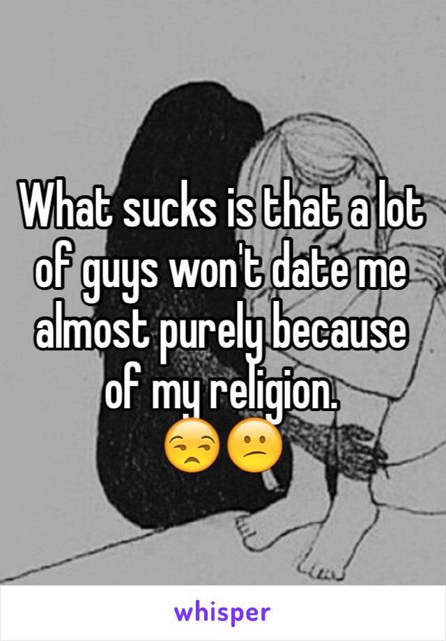 What sucks is that a lot of guys won't date me almost purely because of my religion. 
😒😕