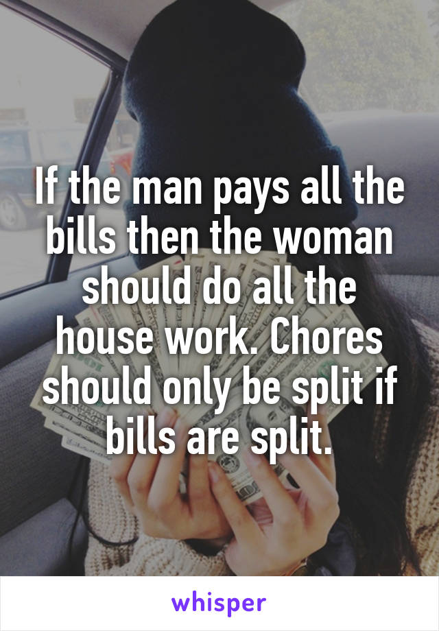 If the man pays all the bills then the woman should do all the house work. Chores should only be split if bills are split.