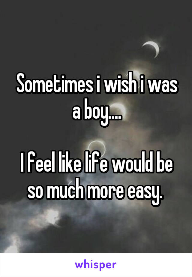 Sometimes i wish i was a boy....

I feel like life would be so much more easy. 