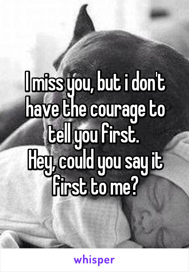 I miss you, but i don't have the courage to tell you first. 
Hey, could you say it first to me?