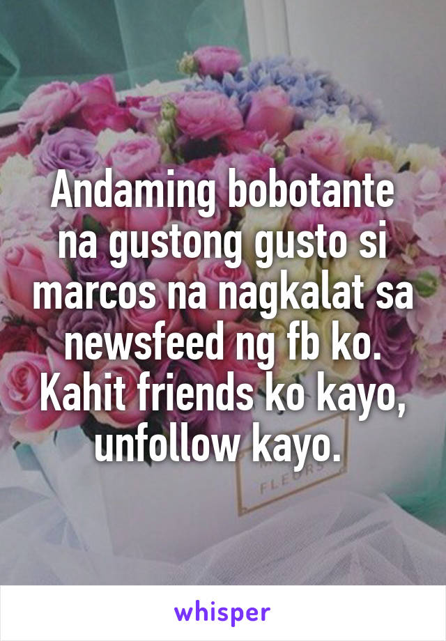 Andaming bobotante na gustong gusto si marcos na nagkalat sa newsfeed ng fb ko. Kahit friends ko kayo, unfollow kayo. 