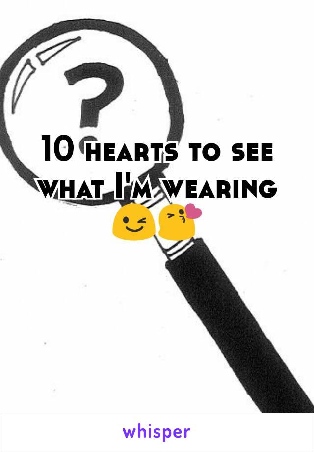 10 hearts to see what I'm wearing 😉😘