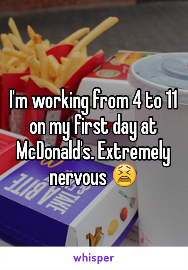 I'm working from 4 to 11 on my first day at McDonald's. Extremely nervous 😫