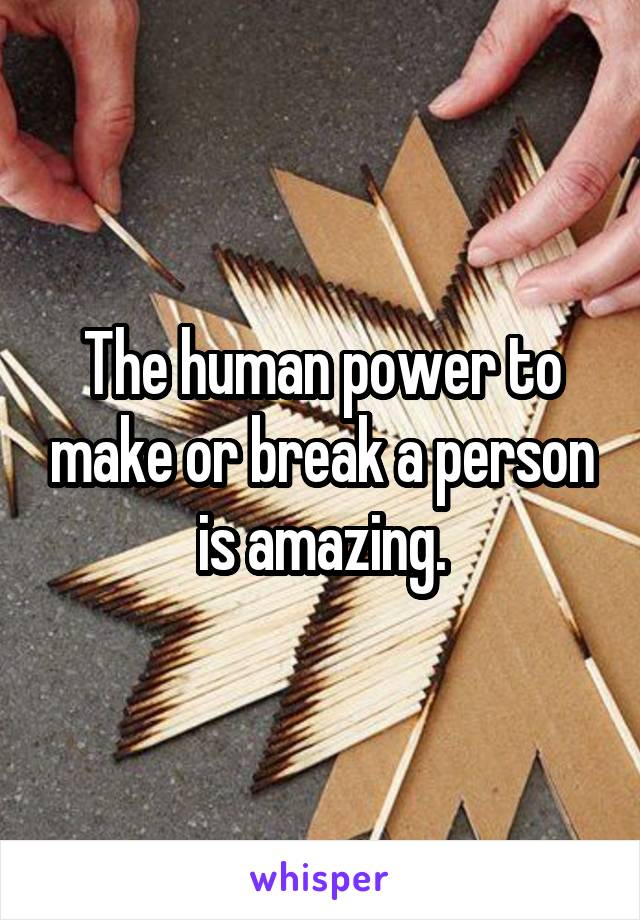 The human power to make or break a person is amazing.