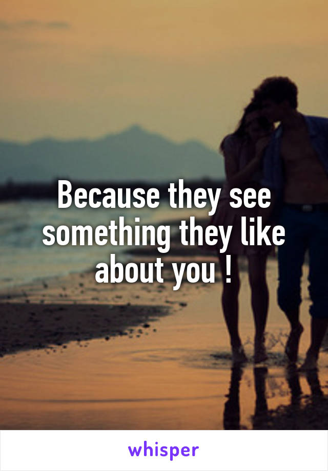 Because they see something they like about you !