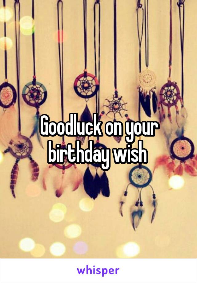 Goodluck on your birthday wish 