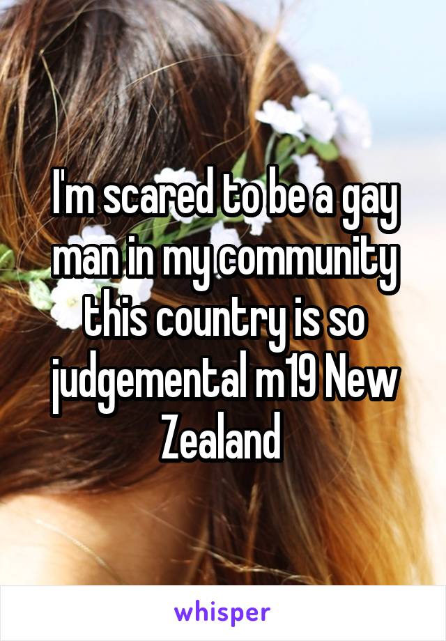 I'm scared to be a gay man in my community this country is so judgemental m19 New Zealand 