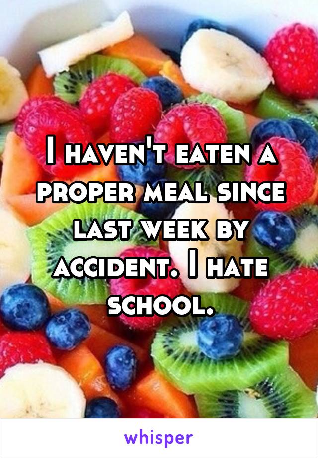 I haven't eaten a proper meal since last week by accident. I hate school.