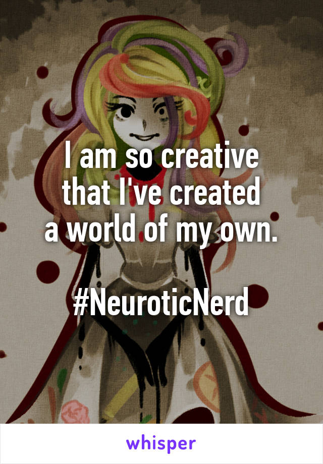 I am so creative
that I've created
a world of my own.

#NeuroticNerd