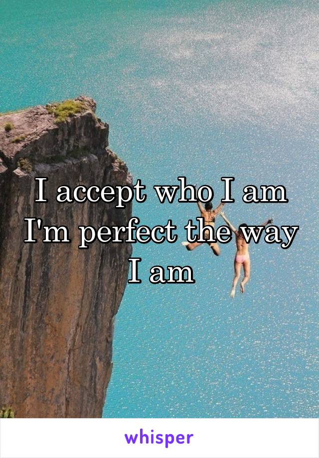 I accept who I am I'm perfect the way I am