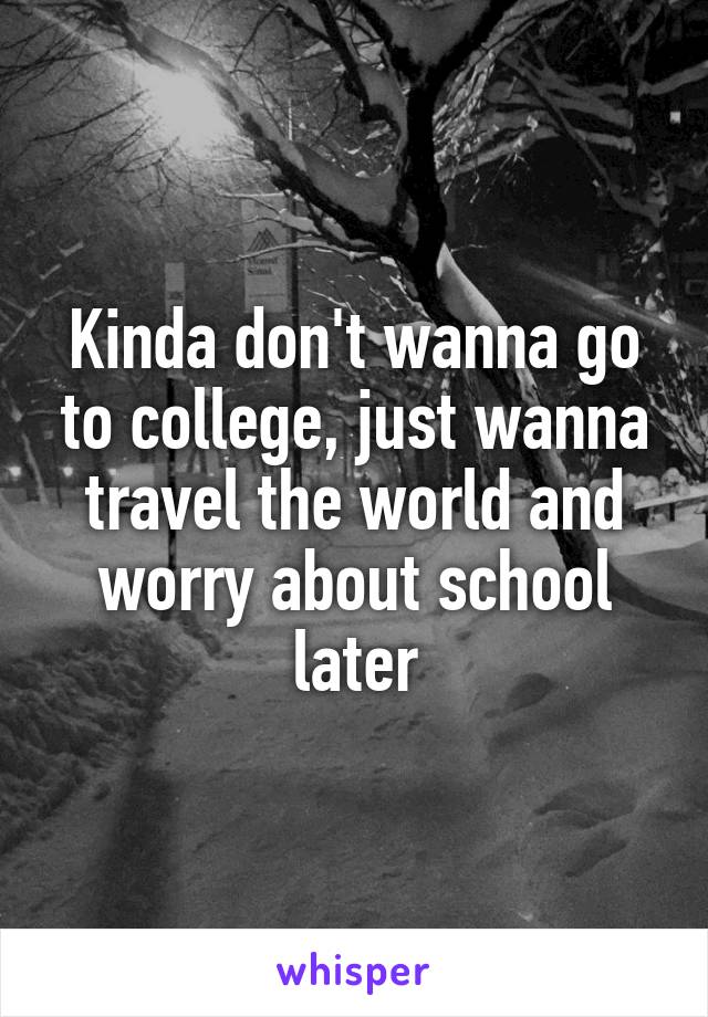 Kinda don't wanna go to college, just wanna travel the world and worry about school later