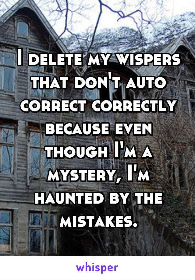 I delete my wispers that don't auto correct correctly because even though I'm a mystery, I'm haunted by the mistakes.