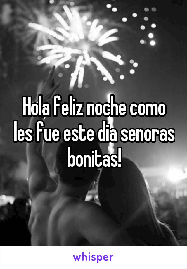 Hola feliz noche como les fue este dia senoras bonitas!