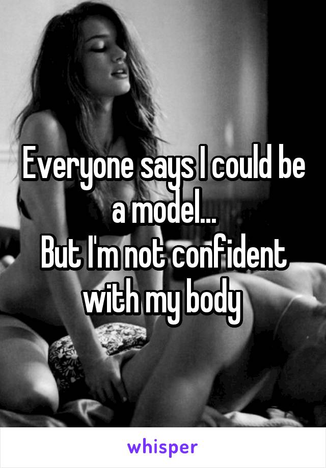 Everyone says I could be a model...
But I'm not confident with my body 