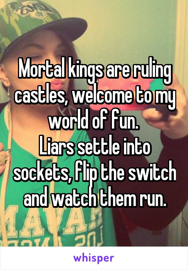 Mortal kings are ruling castles, welcome to my world of fun. 
Liars settle into sockets, flip the switch and watch them run.