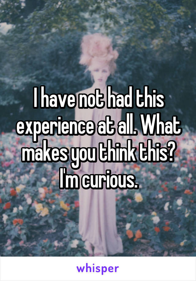 I have not had this experience at all. What makes you think this? I'm curious.