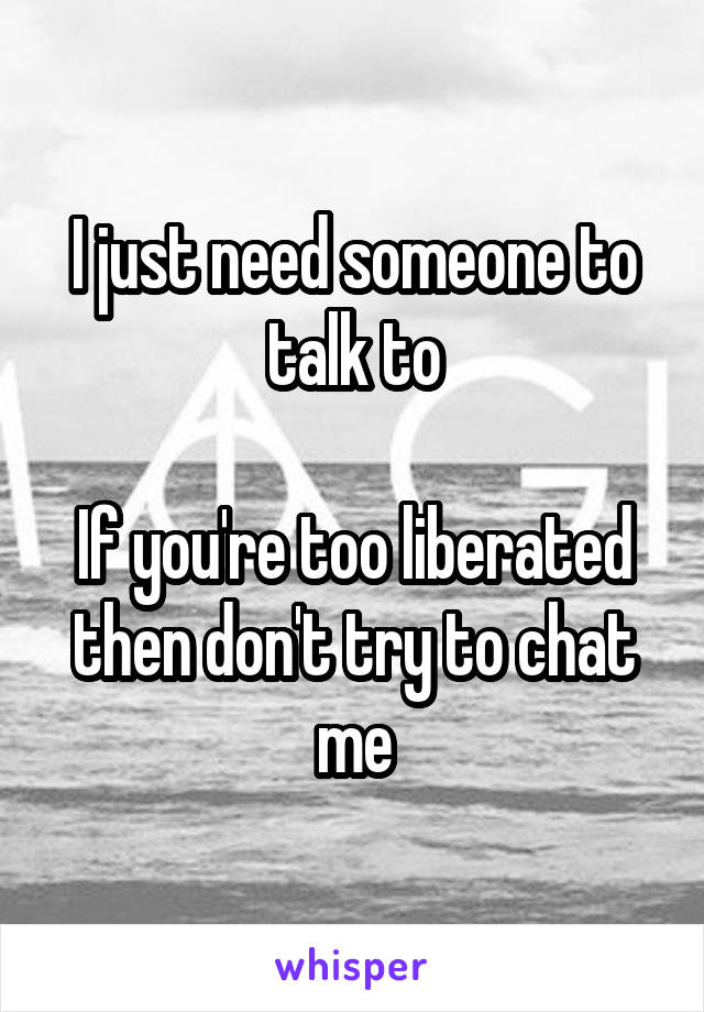 I just need someone to talk to

If you're too liberated then don't try to chat me