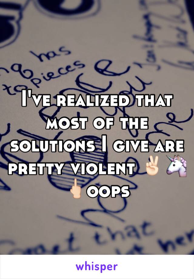 I've realized that most of the solutions I give are pretty violent ✌🏻️🦄🖕🏻oops