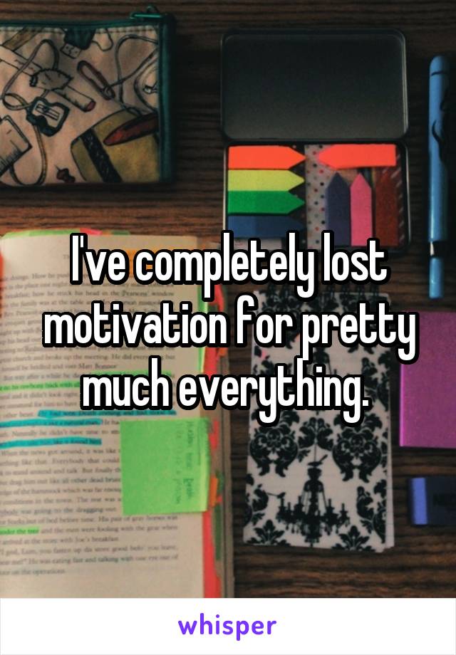 I've completely lost motivation for pretty much everything. 