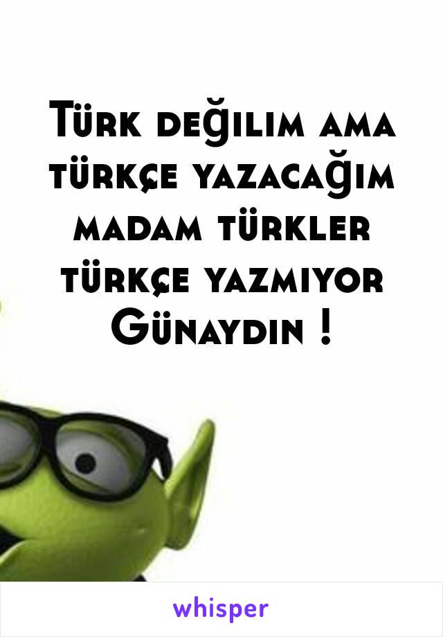 Türk değilim ama türkçe yazacağım madam türkler türkçe yazmıyor
Günaydın !