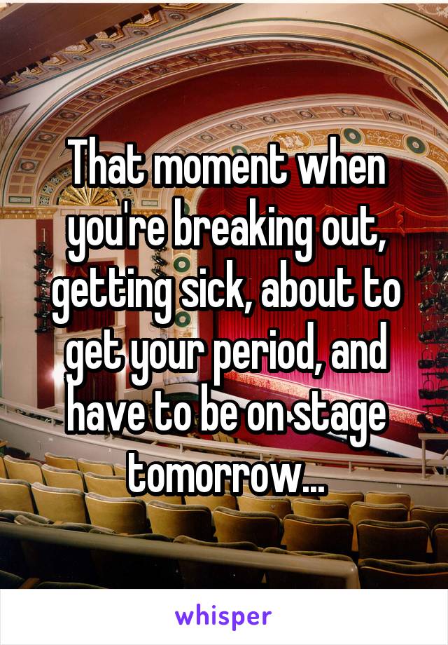 That moment when you're breaking out, getting sick, about to get your period, and have to be on stage tomorrow...