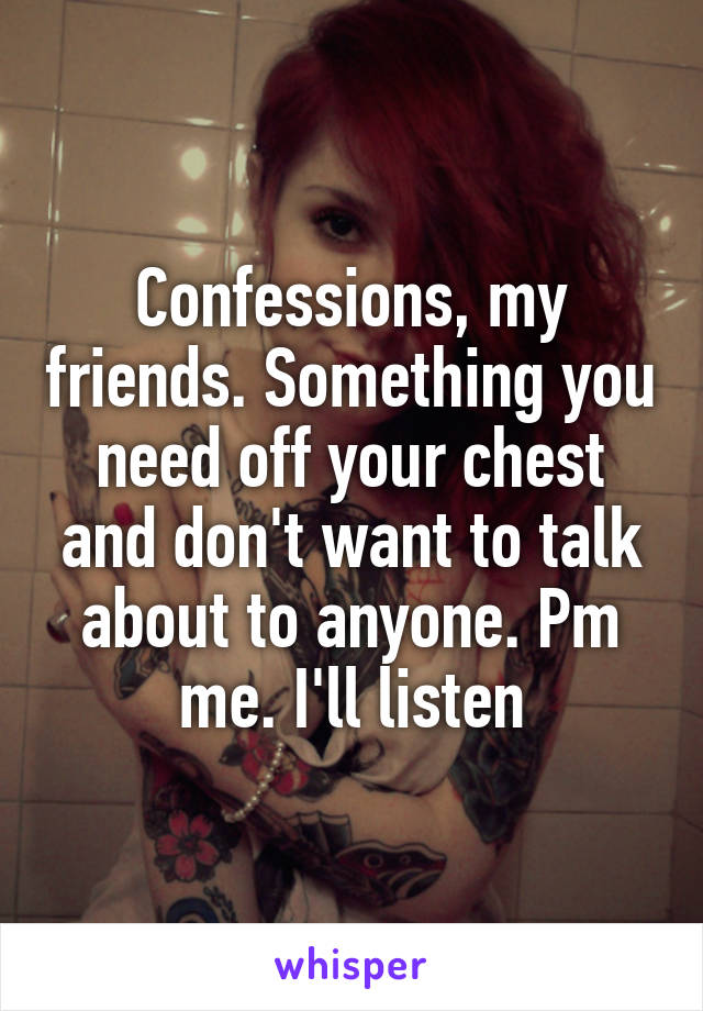 Confessions, my friends. Something you need off your chest and don't want to talk about to anyone. Pm me. I'll listen