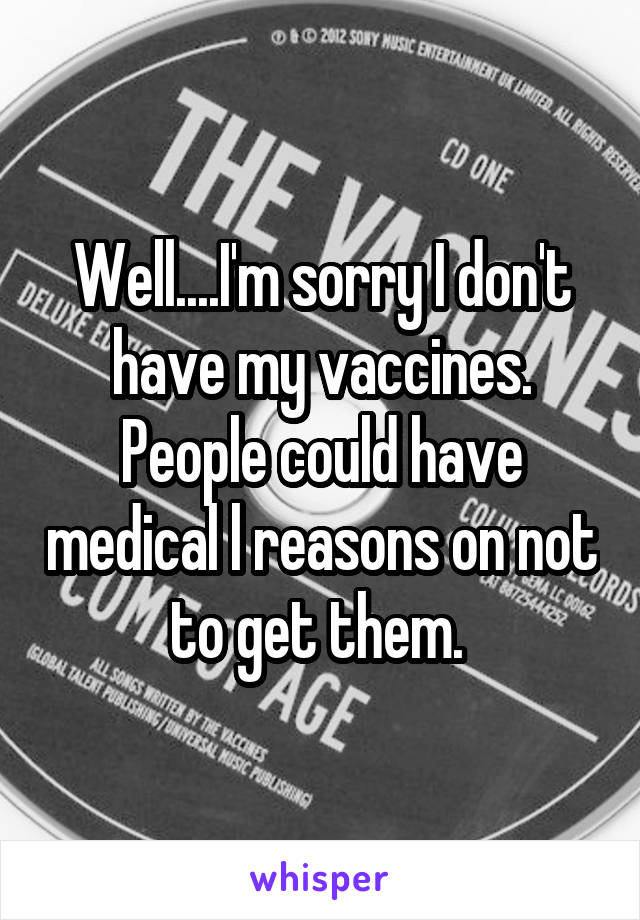 Well....I'm sorry I don't have my vaccines. People could have medical l reasons on not to get them. 