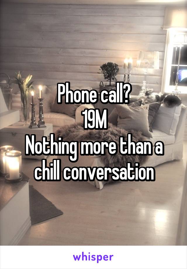 Phone call?
19M
Nothing more than a chill conversation