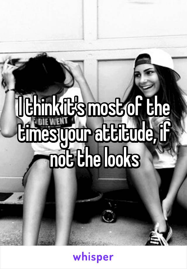 I think it's most of the times your attitude, if not the looks