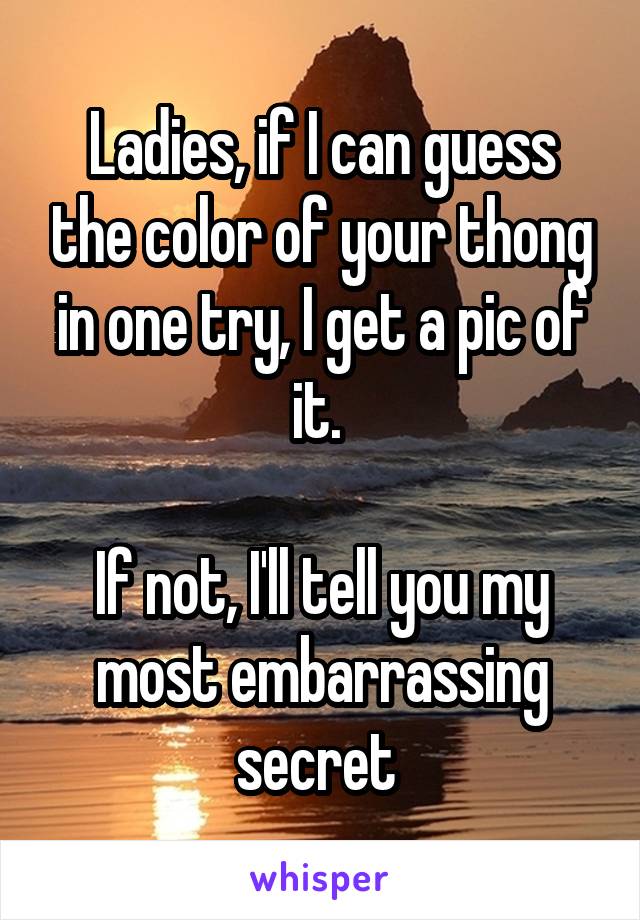 Ladies, if I can guess the color of your thong in one try, I get a pic of it. 

If not, I'll tell you my most embarrassing secret 