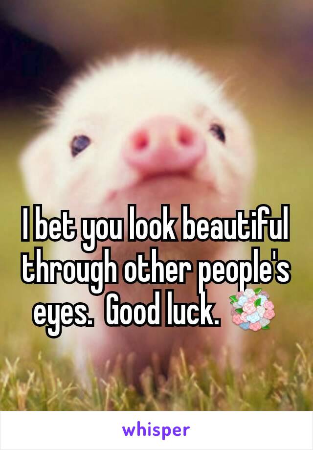 I bet you look beautiful through other people's eyes.  Good luck. 💐
