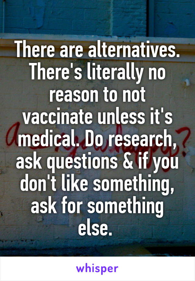 There are alternatives. There's literally no reason to not vaccinate unless it's medical. Do research, ask questions & if you don't like something, ask for something else. 