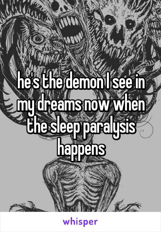 he's the demon I see in my dreams now when the sleep paralysis happens