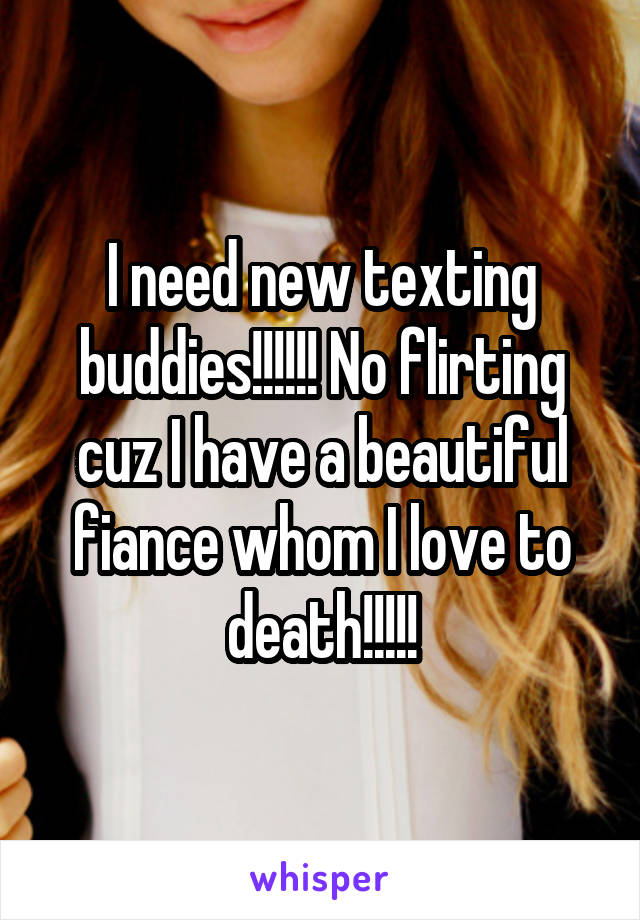 I need new texting buddies!!!!!! No flirting cuz I have a beautiful fiance whom I love to death!!!!!