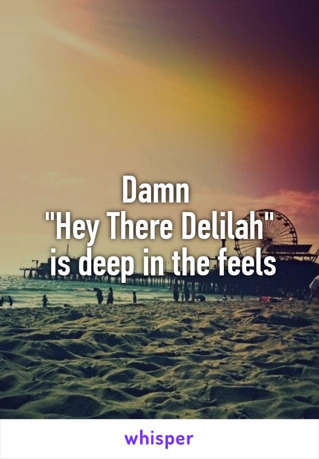 Damn 
"Hey There Delilah"
 is deep in the feels