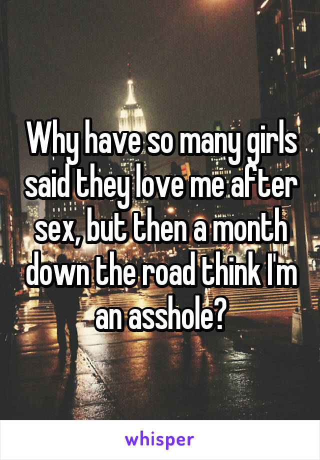 Why have so many girls said they love me after sex, but then a month down the road think I'm an asshole?