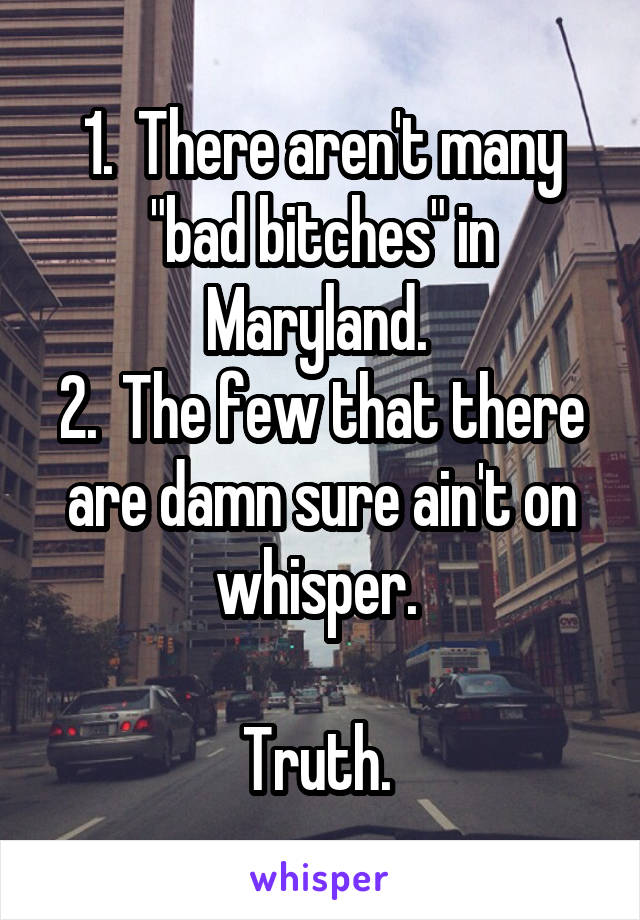 1.  There aren't many "bad bitches" in Maryland. 
2.  The few that there are damn sure ain't on whisper. 

Truth. 