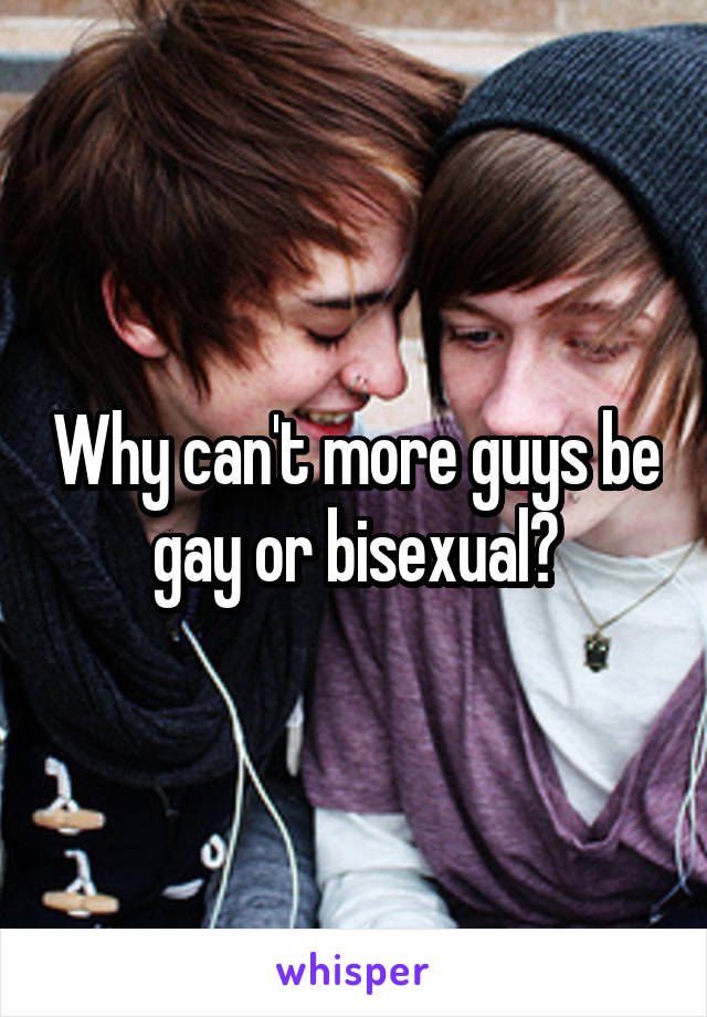 Why can't more guys be gay or bisexual?