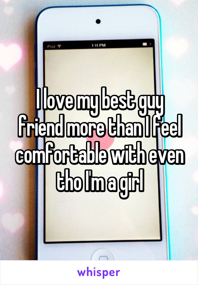 I love my best guy friend more than I feel comfortable with even tho I'm a girl