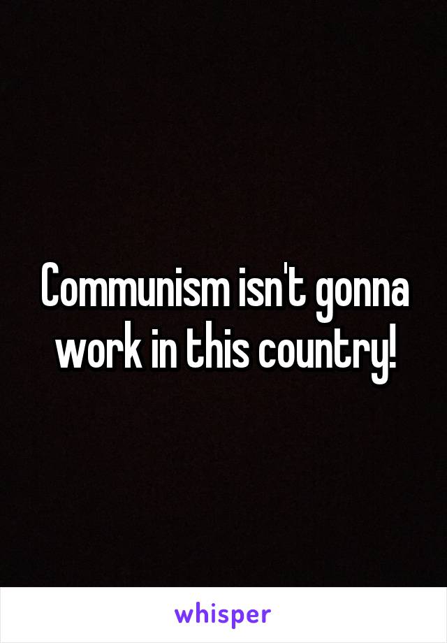 Communism isn't gonna work in this country!