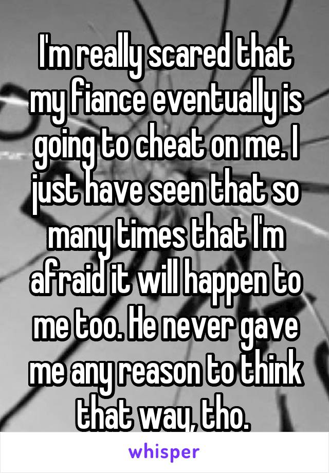 I'm really scared that my fiance eventually is going to cheat on me. I just have seen that so many times that I'm afraid it will happen to me too. He never gave me any reason to think that way, tho. 