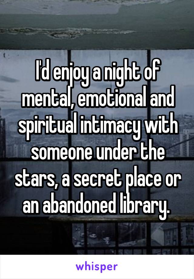 I'd enjoy a night of mental, emotional and spiritual intimacy with someone under the stars, a secret place or an abandoned library. 