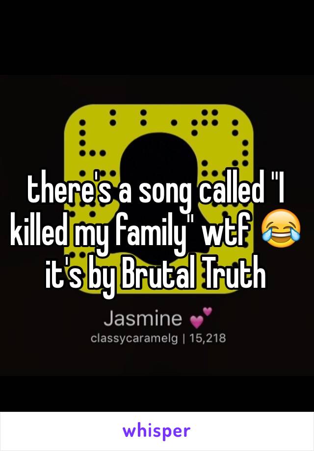 there's a song called "I killed my family" wtf 😂 it's by Brutal Truth